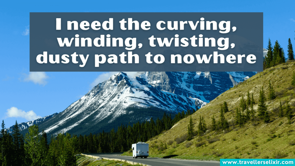 Beautiful road trip caption - I need the curving, winding, twisting, dusty path to nowhere.