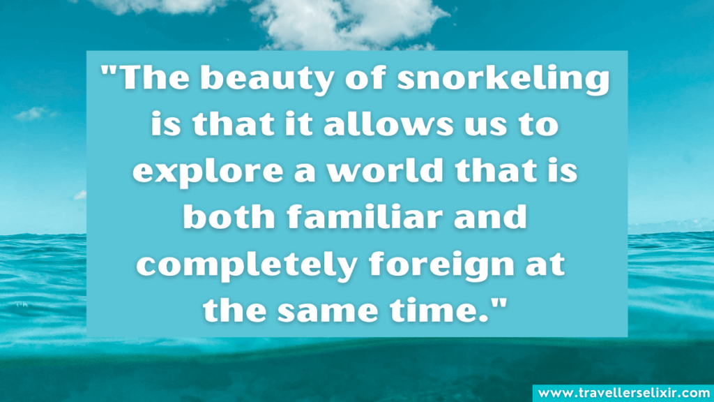 Snorkeling quote - The beauty of snorkeling is that it allows us to explore a world that is both familiar and completely foreign at the same time.