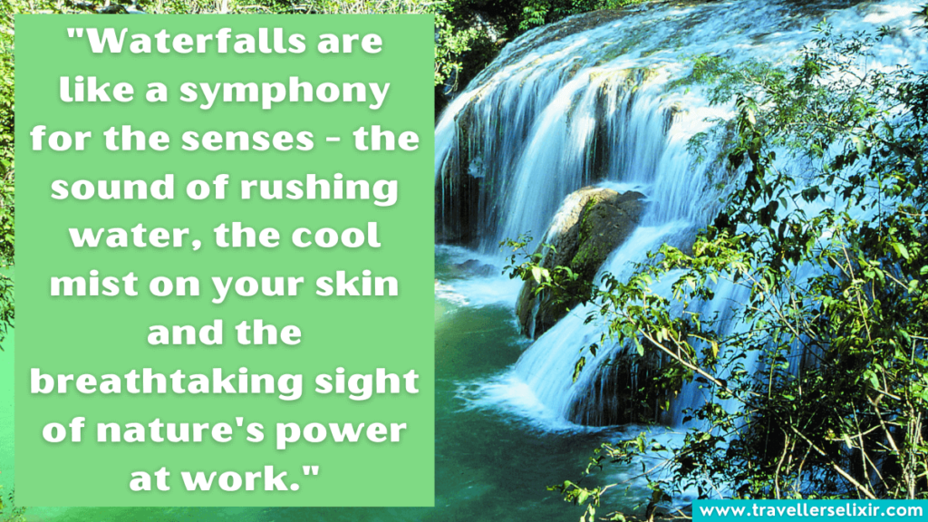 Waterfall quote - Waterfalls are like a symphony for the senses - the sound of rushing water, the cool mist on your skin and the breathtaking sight of nature's power at work.