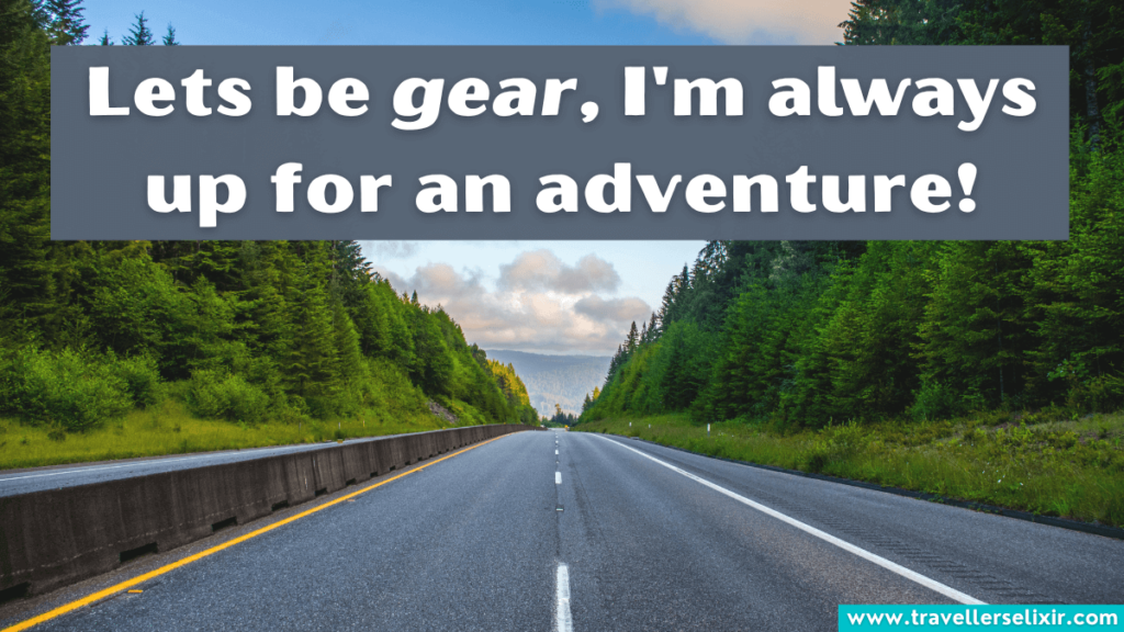 Road trip pun - Lets be gear, I'm always up for an adventure.