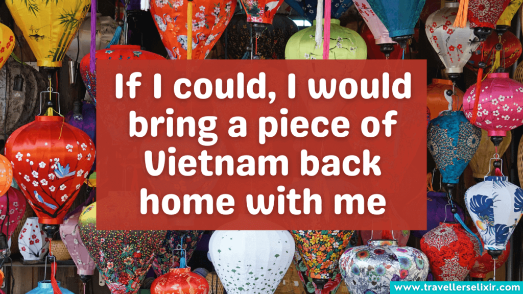 Vietnam quote for Instagram - If I could, I would bring a piece of Vietnam back home with me.