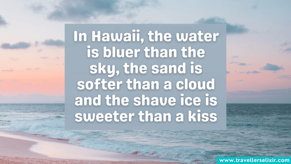 Quote about Hawaii - In Hawaii, the water is bluer than the sky, the sand is softer than a cloud and the shave ice is sweeter than a kiss.