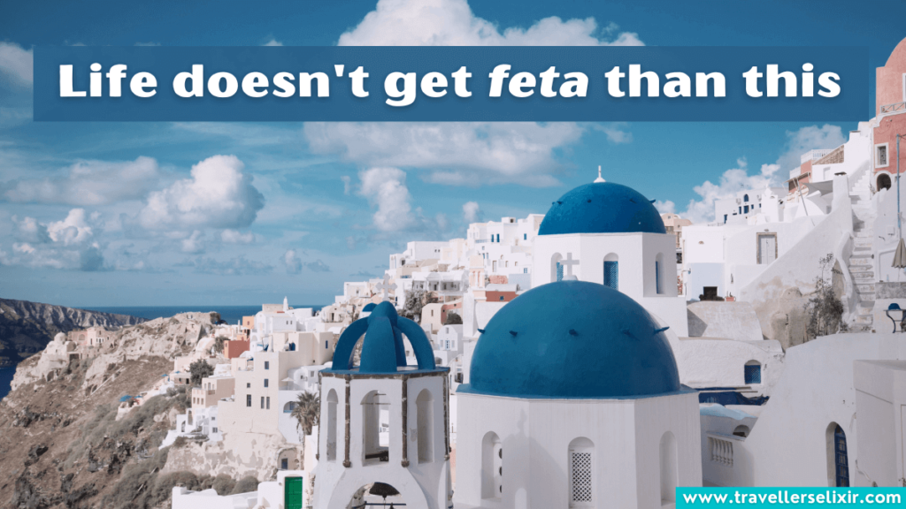 Funny Santorini pun - Life doesn't get feta than this.