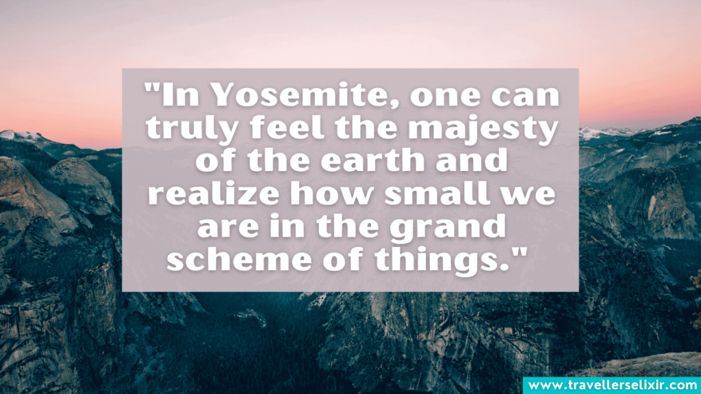 Yosemite quote - In Yosemite, one can truly feel the majesty of the earth and realize how small we are in the grand scheme of things.