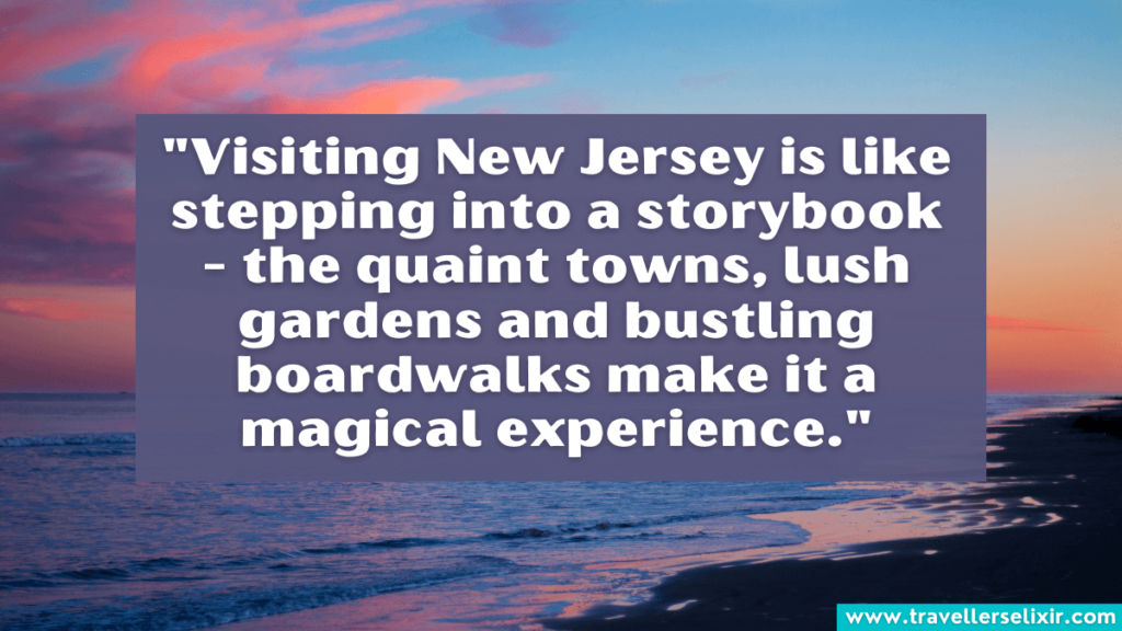 New Jersey quote - "Visiting New Jersey is like stepping into a storybook - the quaint towns, lush gardens and bustling boardwalks make it a magical experience."