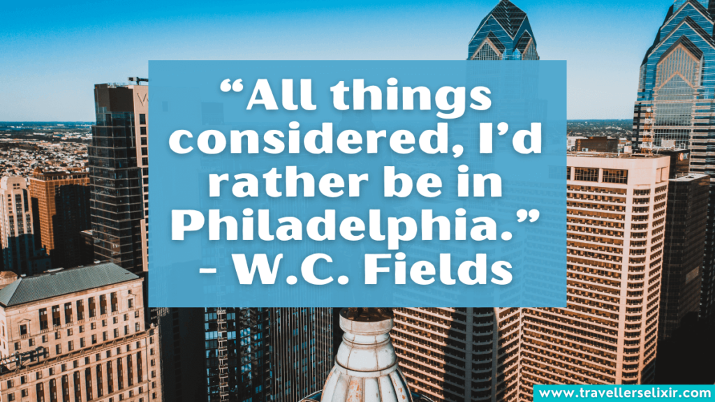 Quote about Philadelphia - “All things considered, I’d rather be in Philadelphia.” - W.C. Fields