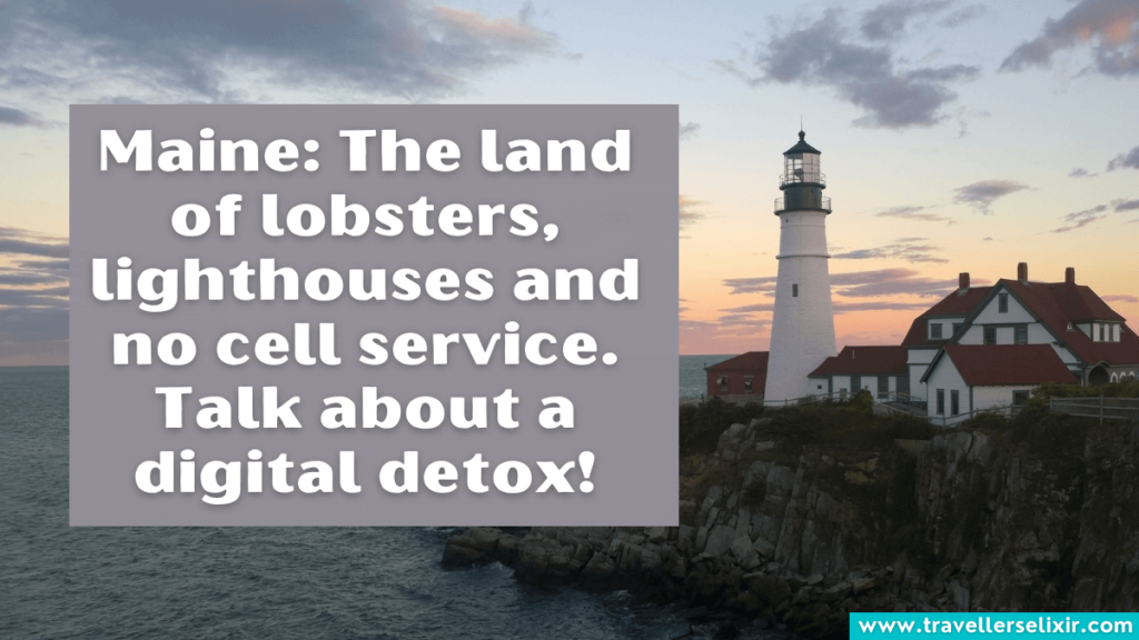 Funny Maine Instagram caption - Maine: The land of lobsters, lighthouses and no cell service. Talk about a digital detox!