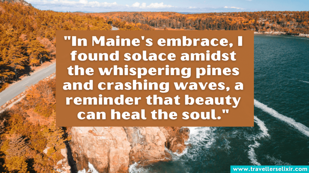 Quote about Maine - "In Maine's embrace, I found solace amidst the whispering pines and crashing waves, a reminder that beauty can heal the soul."