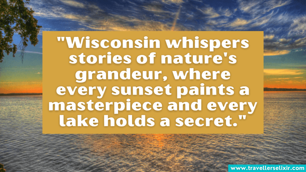 Wisconsin quote - "Wisconsin whispers stories of nature's grandeur, where every sunset paints a masterpiece and every lake holds a secret."