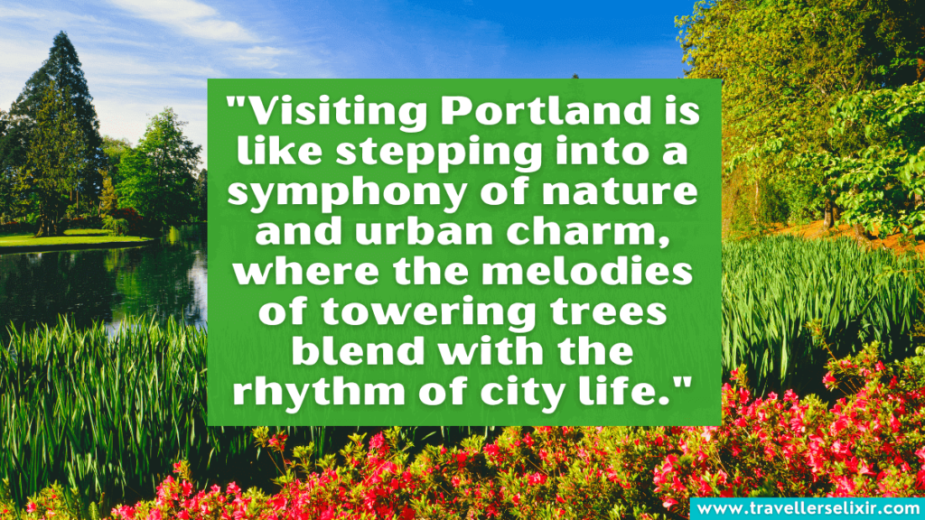 Quote about Portland Oregon - "Visiting Portland is like stepping into a symphony of nature and urban charm, where the melodies of towering trees blend with the rhythm of city life."