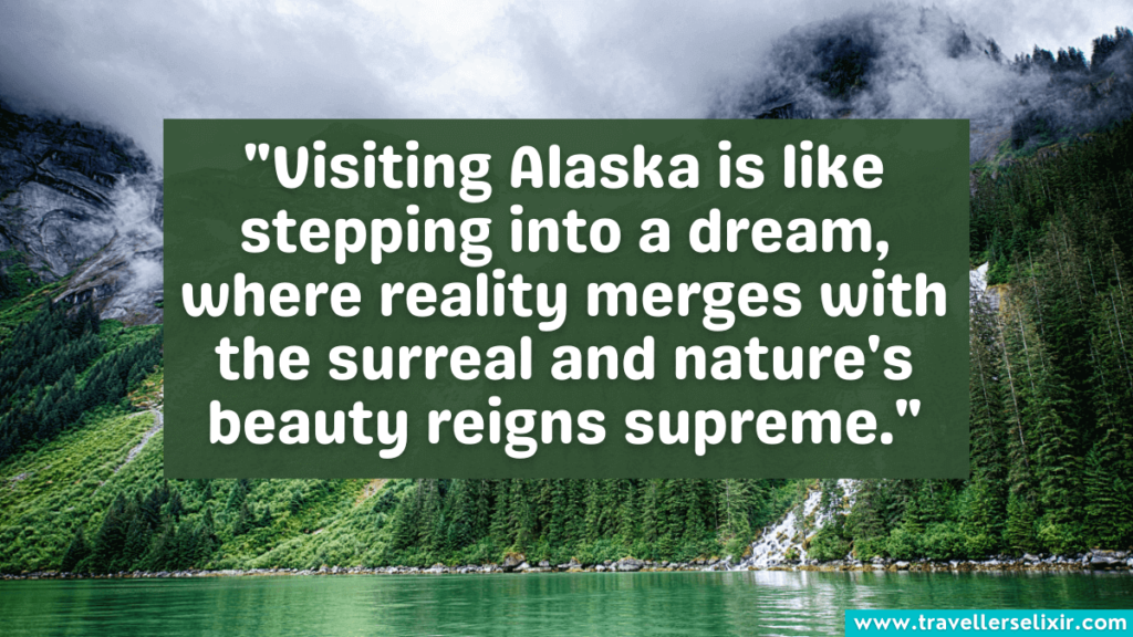 Quote about Alaska - "Visiting Alaska is like stepping into a dream, where reality merges with the surreal and nature's beauty reigns supreme."