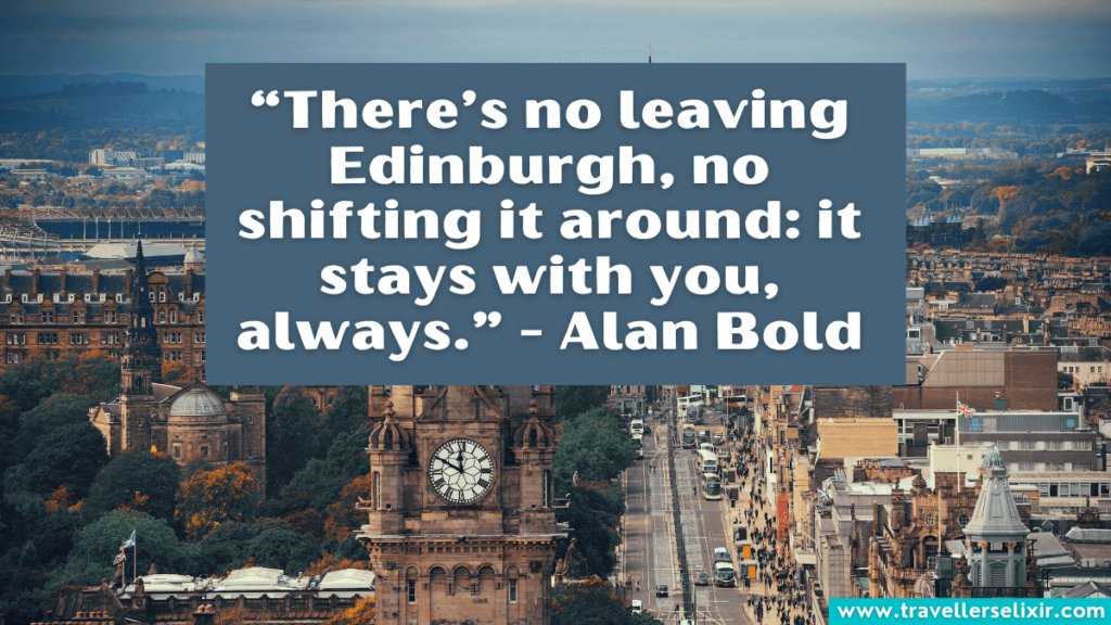Quote about Edinburgh - “There’s no leaving Edinburgh, no shifting it around: it stays with you, always.” - Alan Bold