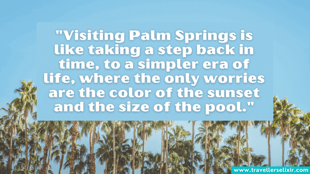 Palm Springs quote - "Visiting Palm Springs is like taking a step back in time, to a simpler era of life, where the only worries are the color of the sunset and the size of the pool."