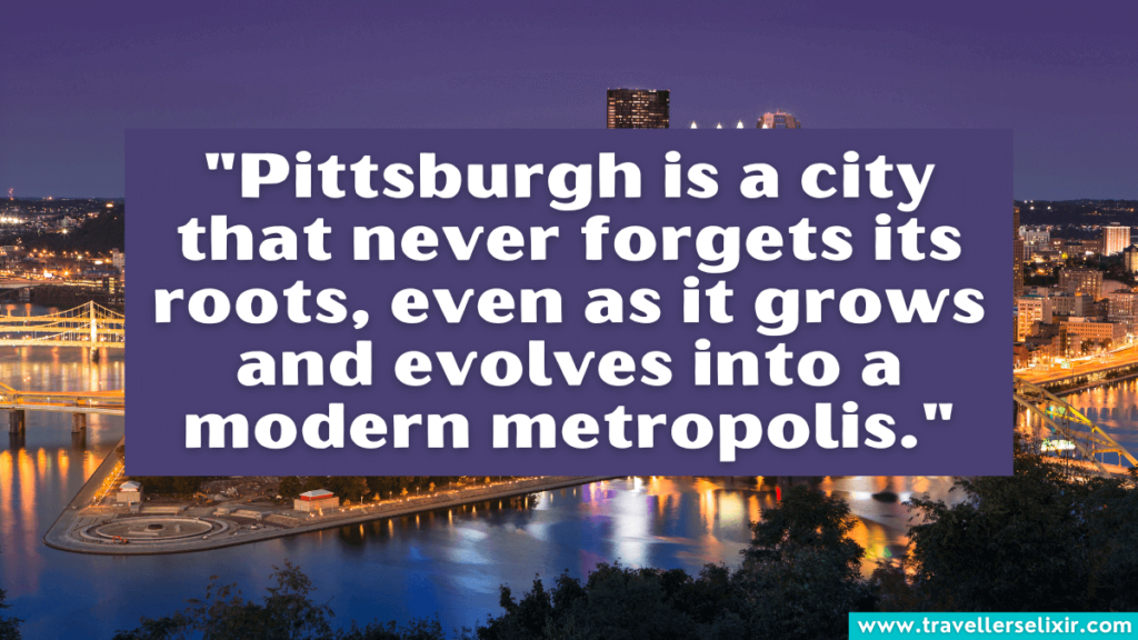 Quote about Pittsburgh - "Pittsburgh is a city that never forgets its roots, even as it grows and evolves into a modern metropolis."