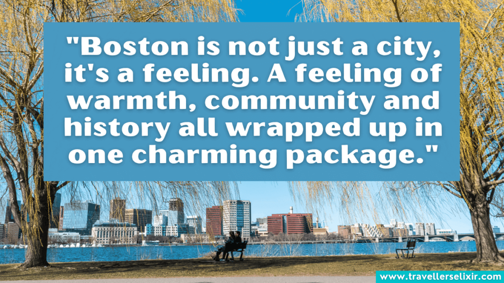 Quote about Boston - "Boston is not just a city, it's a feeling. A feeling of warmth, community and history all wrapped up in one charming package."
