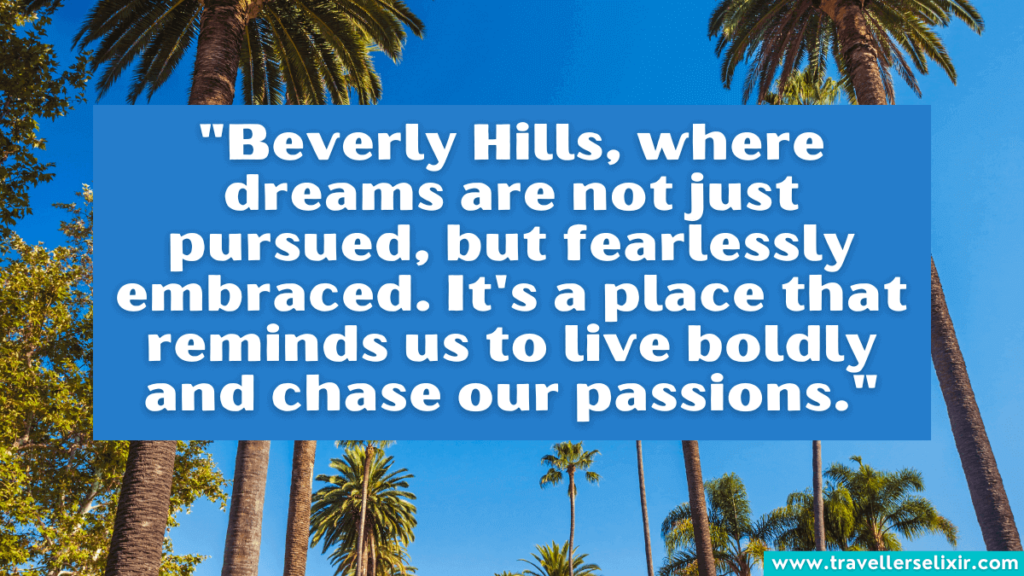 Beverly Hills quote - "Beverly Hills, where dreams are not just pursued, but fearlessly embraced. It's a place that reminds us to live boldly and chase our passions."