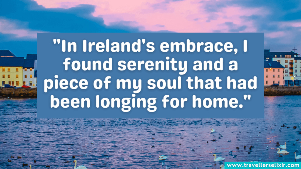 Quote about Ireland - "In Ireland's embrace, I found serenity and a piece of my soul that had been longing for home."
