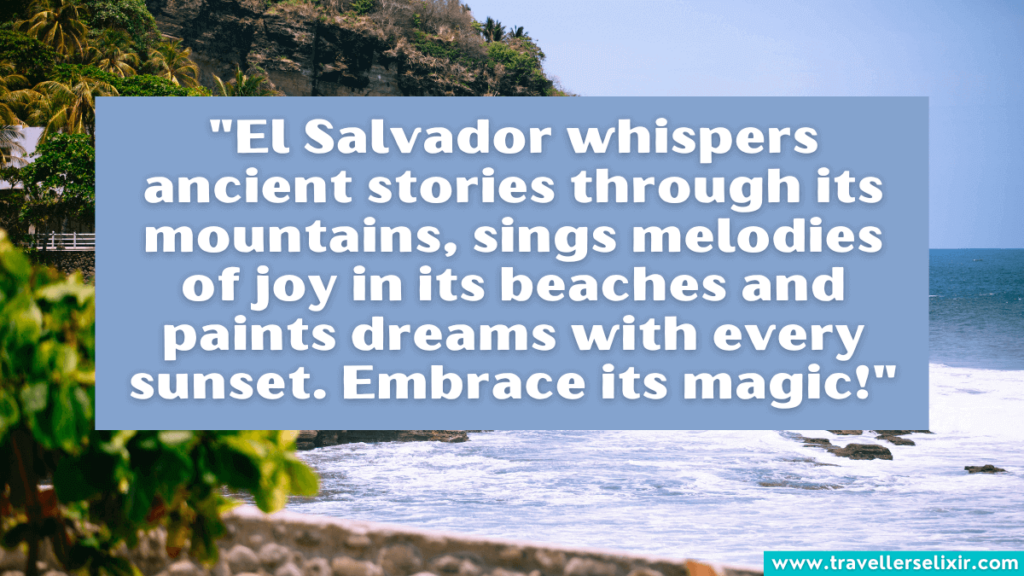 El Salvador quote - "El Salvador whispers ancient stories through its mountains, sings melodies of joy in its beaches and paints dreams with every sunset. Embrace its magic!"