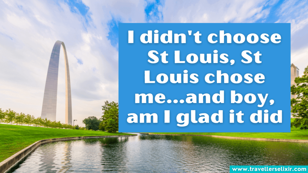 Cute St Louis Instagram caption - I didn't choose St Louis, St Louis chose me...and boy, am I glad it did