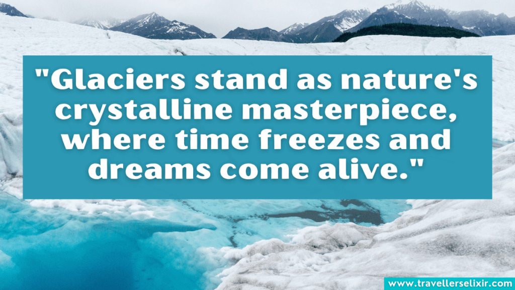 Glacier quote - "Glaciers stand as nature's crystalline masterpiece, where time freezes and dreams come alive."