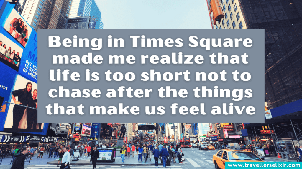 Times Square quote - Being in Times Square made me realize that life is too short not to chase after the things that make us feel alive