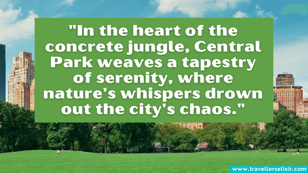 Central Park quote - "In the heart of the concrete jungle, Central Park weaves a tapestry of serenity, where nature's whispers drown out the city's chaos."