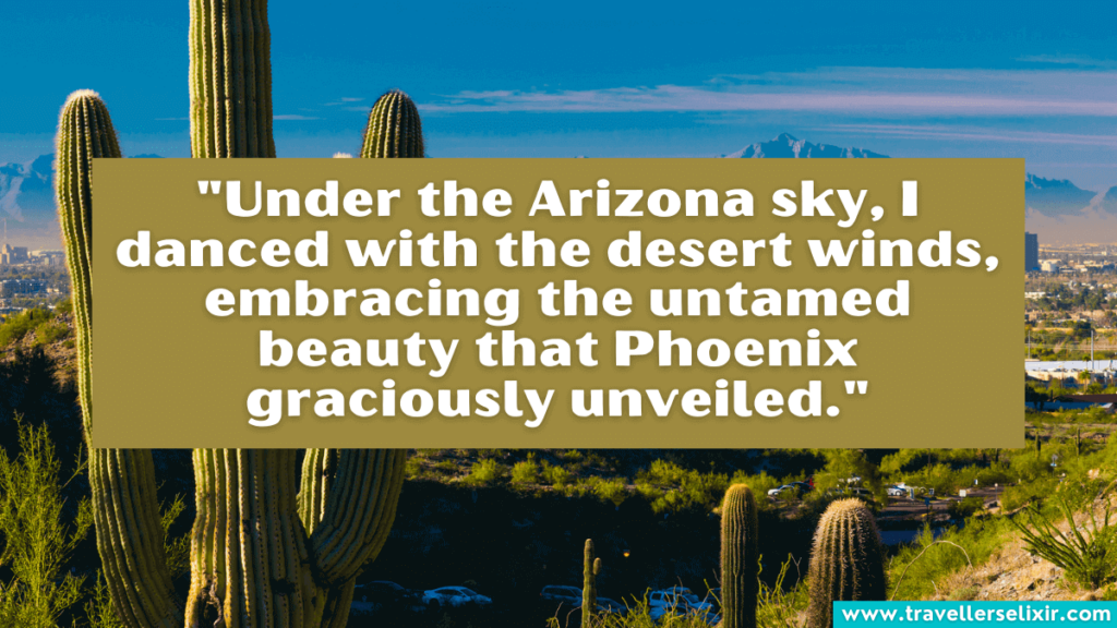 Quote about Phoenix Arizona - "Under the Arizona sky, I danced with the desert winds, embracing the untamed beauty that Phoenix graciously unveiled."