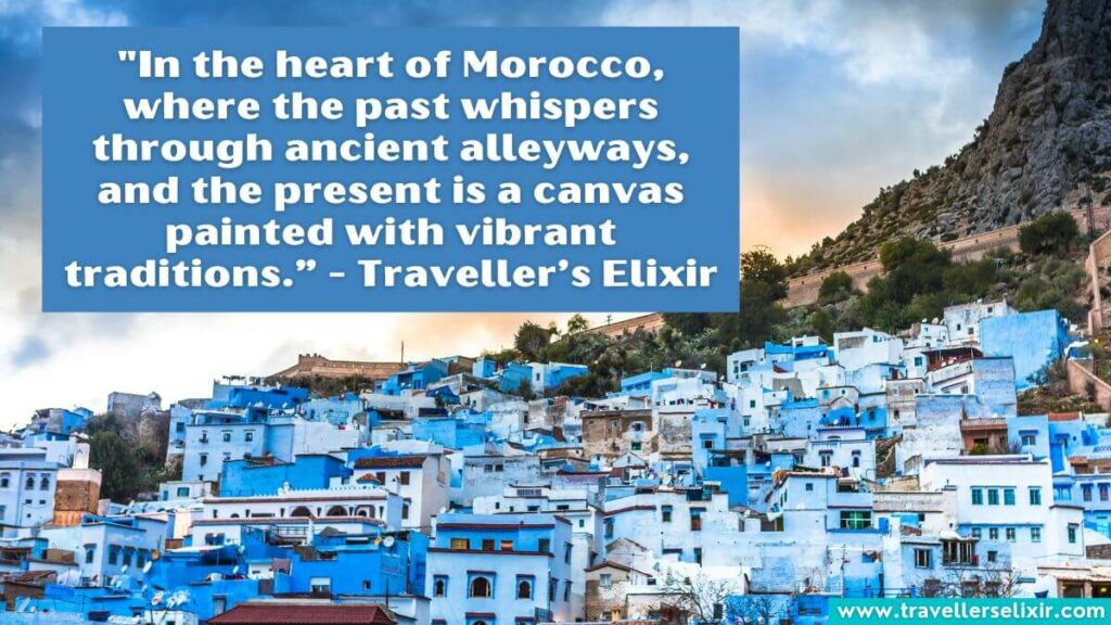 Photo of Morocco with caption - "In the heart of Morocco, where the past whispers through ancient alleyways, and the present is a canvas painted with vibrant traditions.” - Traveller’s Elixir