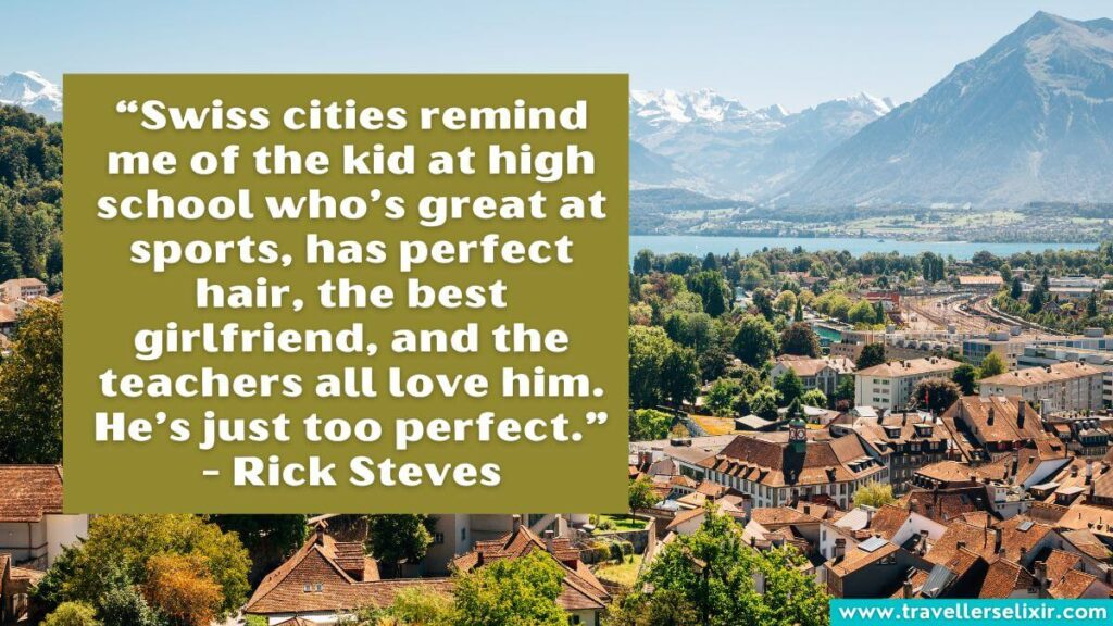 Photo of Switzerland with quote - “Swiss cities remind me of the kid at high school who’s great at sports, has perfect hair, the best girlfriend, and the teachers all love him. He’s just too perfect.” - Rick Steves